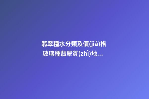 翡翠種水分類及價(jià)格  玻璃種翡翠質(zhì)地細(xì)密